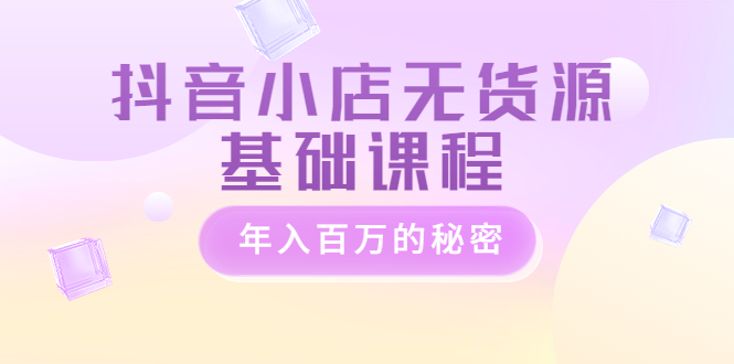 图片[1]-（3288期）抖音小店无货源基础课程，年入百万的秘密