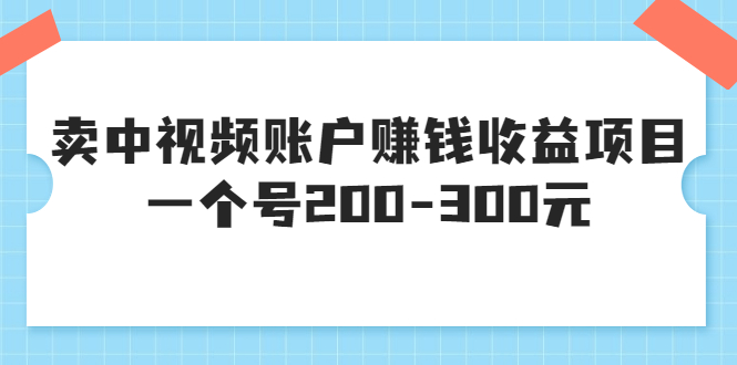 （3247期）某599元收费培训：卖中视频账户赚钱收益项目 一个号200-300元（13节完整版)