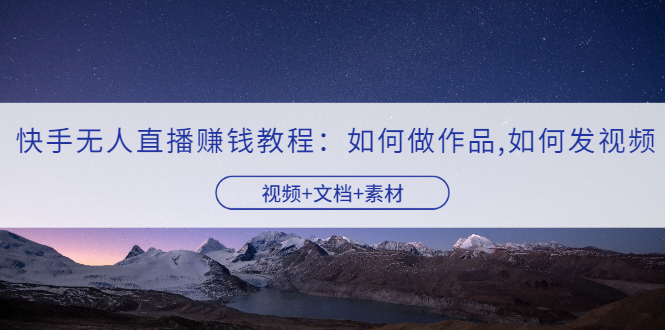 图片[1]-（3229期）快手无人直播赚钱教程：如何做作品+发视频（视频+文档+素材）