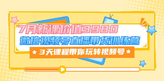 （3214期）微信视频号直播带货训练营，3天课程带你玩转视频号：7月新课