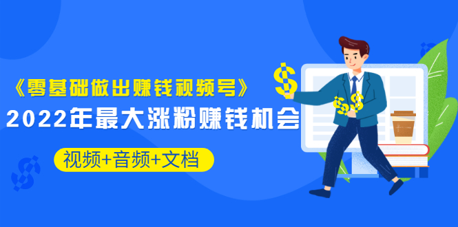 （3189期）《零基础做出赚钱视频号》2022年最大涨粉赚钱机会（视频+音频+图文)价值199