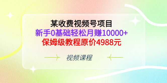 （3182期）某收费视频号项目，新手0基础轻松月赚10000+，保姆级教程原价4988元