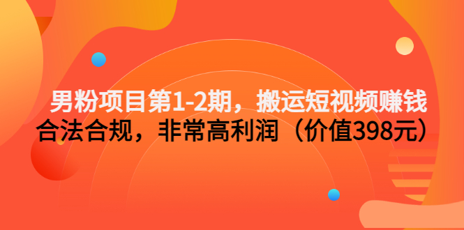 （3173期）男粉项目第1-2期，搬运短视频赚钱，合法合规，非常高利润（价值398元）