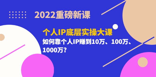 （3165期）2022重磅新课《个人IP底层实操大课》如何靠个人IP赚到10万、100万、1000万?