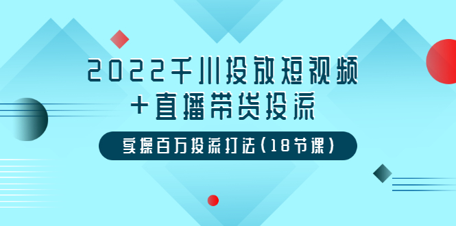 图片[1]-（3162期）2022千川投放短视频+直播带货投流，实操百万投流打法（18节课）