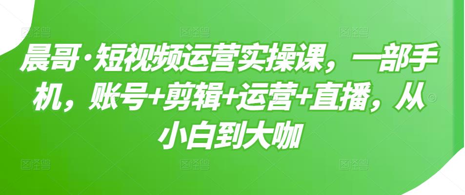 （3100期）短视频运营实操课，一部手机，账号+剪辑+运营+直播，从小白到大咖