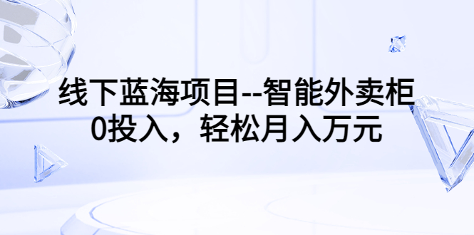 （3092期）线下蓝海项目–智能外卖柜，0投入，轻松月入10000+