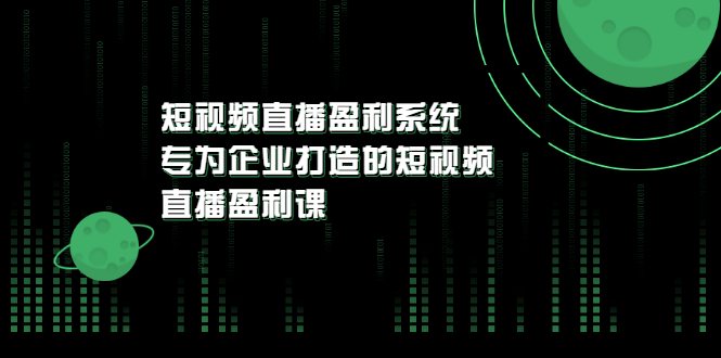 图片[1]-（3085期）《短视频直播盈利系统》专为企业打造的短视频直播盈利课