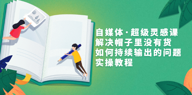 （3058期）自媒体·超级灵感课，解决帽子里没有货，如何持续输出的问题，实操教程