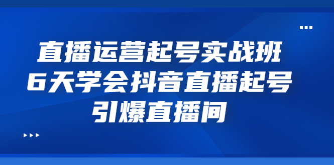 （3046期）直播运营起号实战班，6天学会抖音直播起号，引爆直播间