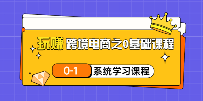 图片[1]-（3026期）玩赚跨境电商之0基础课程，0-1系统学习课程（20节视频课）