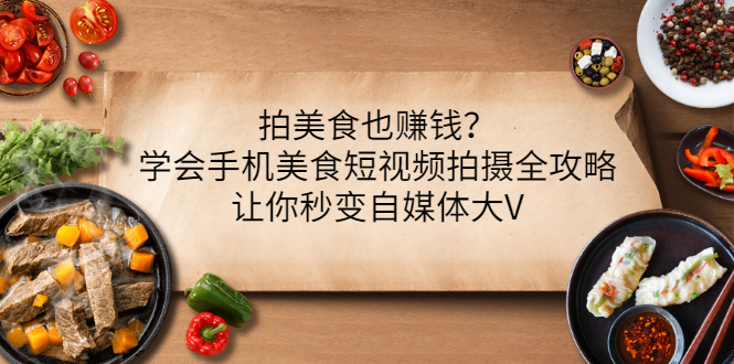 （3019期）拍美食也赚钱？学会手机美食短视频拍摄全攻略，让你秒变自媒体大V