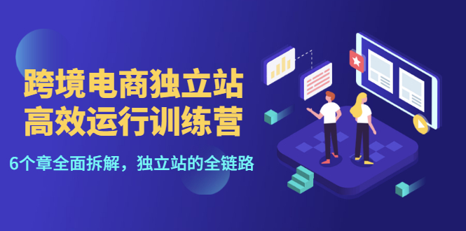 （3014期）跨境电商独立站高效运行训练营，6个章节全面拆解，独立站的全链路