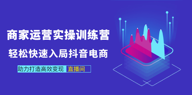 （2998期）商家运营实操训练营，轻松快速入局抖音电商，助力打造高效变现直播间