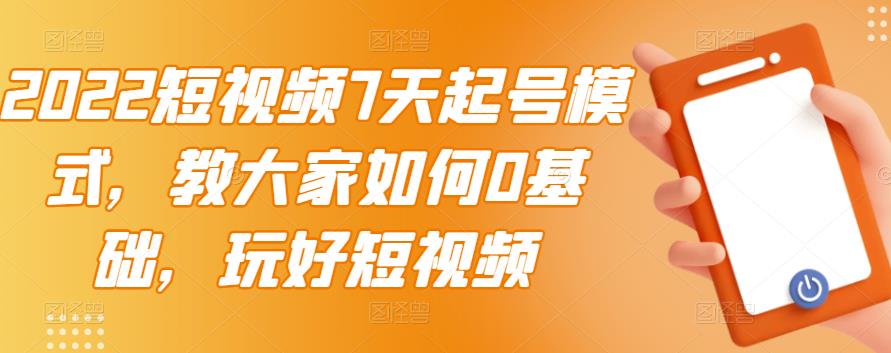 （2984期）2022短视频7天起号模式，教大家如何0基础，玩好短视频【视频教程】无水印