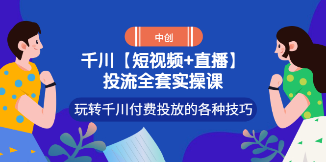 （2972期）【短视频+直播】投流全套实操课，玩转千川付费投放的各种技巧