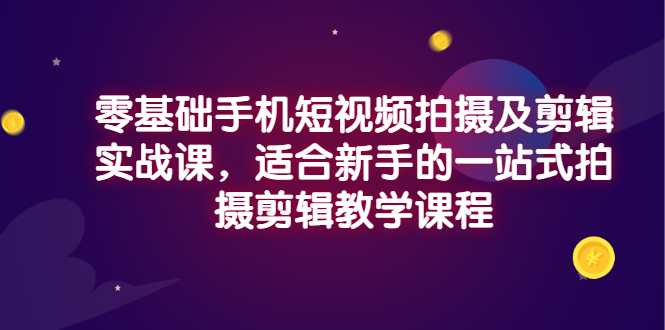 （2921期）零基础手机短视频拍摄及剪辑实战课，适合新手的一站式拍摄剪辑教学课程