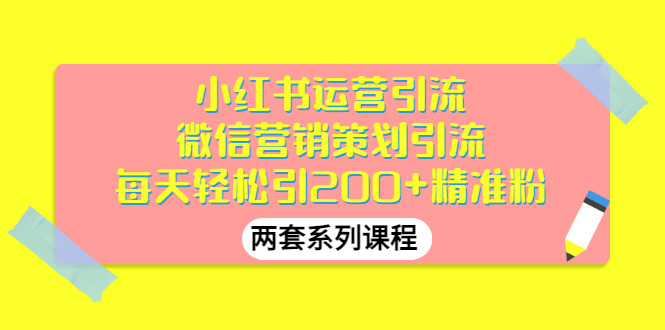 （2888期）小红书运营引流+微信营销策划引流，每天轻松引200+精准粉（两套系列课程）