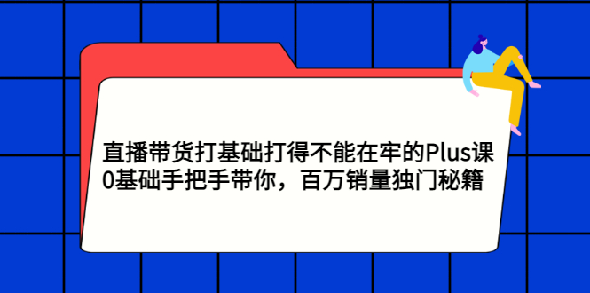 （2870期）直播带货打基础打得不能在牢的Plus课，0基础手把手带你，百万销量独门秘籍-逐风项目库