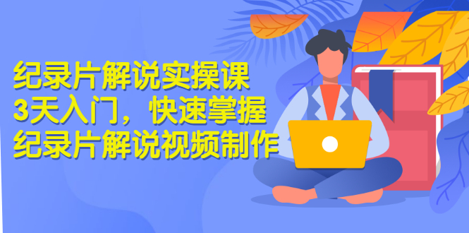 （2871期）纪录片解说实操课 3天入门，快速掌握纪录片解说视频制作（价值999元）