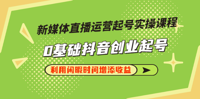 图片[1]-（2868期）新媒体直播运营起号实操课程，0基础抖音创业起号，利用闲暇时间增添收益