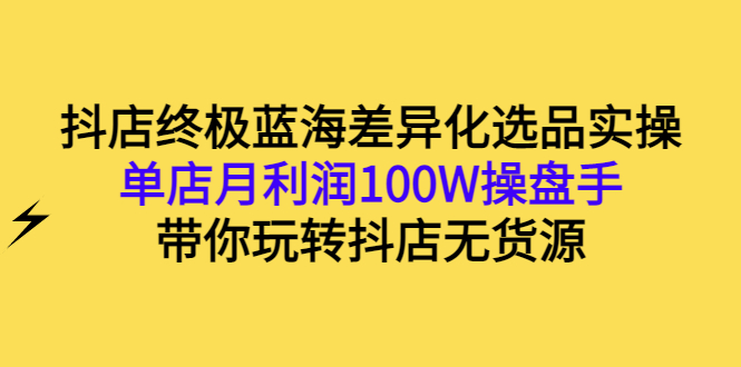 （2834期）抖店终极蓝海差异化选品实操：单店月利润100W操盘手，带你玩转抖店无货源