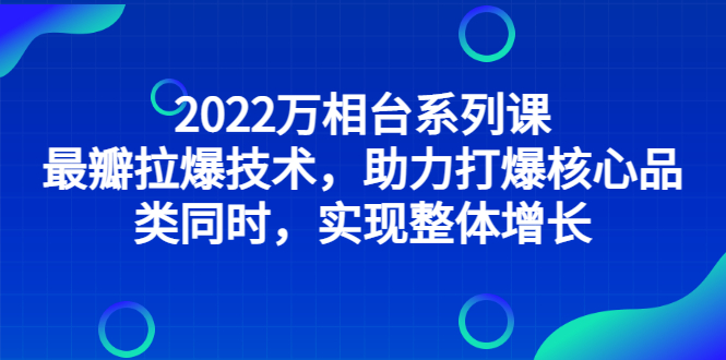 （2832期）2022万相台系列课：最新拉爆技术，助力打爆核心品类同时，实现整体增长