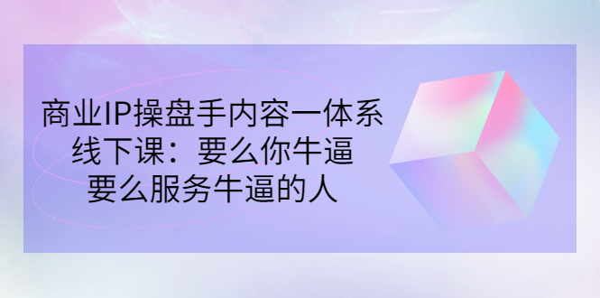 （2854期）商业IP操盘手内容一体系线下课：要么你牛逼，要么服务牛逼的人（价值16800)