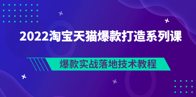 图片[1]-（2847期）2022淘宝天猫爆款打造系列课：爆款实战落地技术教程（价值1980元）