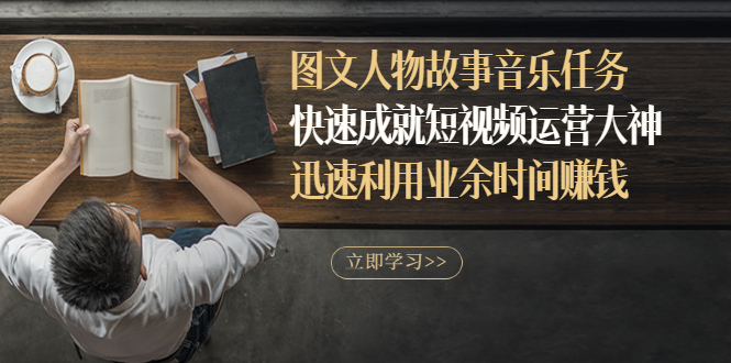 （2841期）图文人物故事音乐任务，快速成就短视频运营大神，迅速利用业余时间赚钱