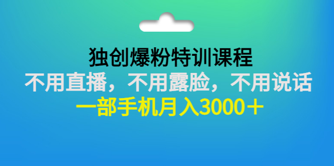 （2806期）独创爆粉特训课程：不用直播，不用露脸，不用说话 一部手机月入3000＋