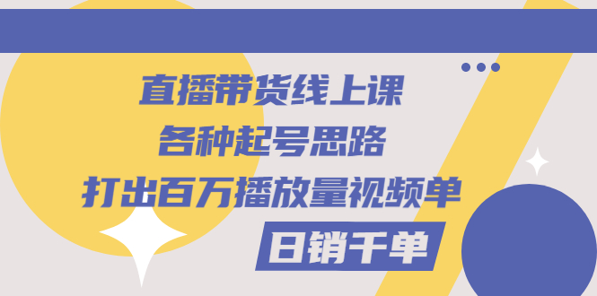 图片[1]-（2793期）直播带货线上课：各种起号思路，打出百万播放量视频+日销千单