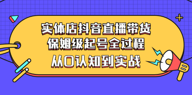 （2777期）实体店抖音直播带货：保姆级起号全过程，从0认知到实战（价值2499元）