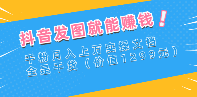 （2715期）抖音发图就能赚钱：千粉月入上万实操文档，全是干货（价值1299元）