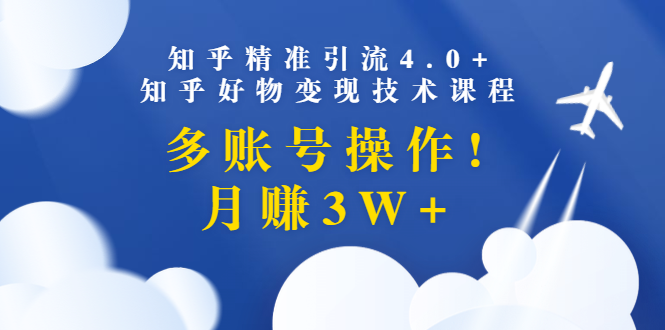 （1372期）知乎精准引流4.0+知乎好物变现技术课程：多账号操作，月赚3W+（13节课）