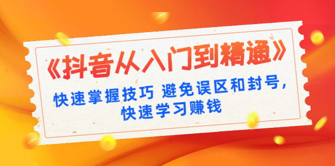 （1324期）《抖音从入门到精通》快速掌握技巧 避免误区和封号,快速学习赚钱（10节课）