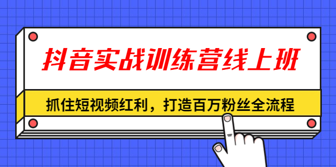 （1309期）抖音实战训练营线上班，抓住短视频红利，打造百万粉丝全流程（无水印）