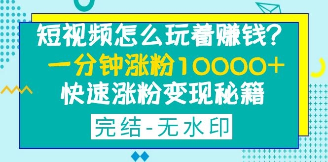 图片[1]-（1290期）短视频怎么玩着赚钱？一分钟涨粉10000+快速涨粉变现秘籍（完结-无水印）