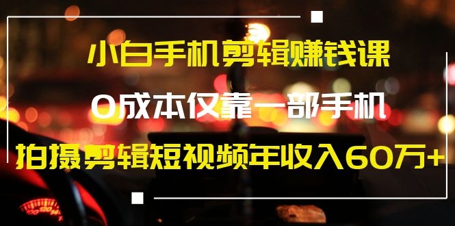 图片[1]-（1184期）小白手机剪辑赚钱课，0成本仅靠一部手机，拍摄剪辑短视频年收入60万+