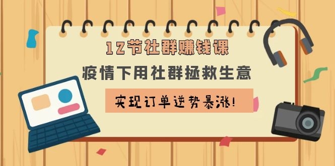 图片[1]-（1133期）12节社群赚钱课：疫情下用社群拯救生意，实现订单逆势暴涨！