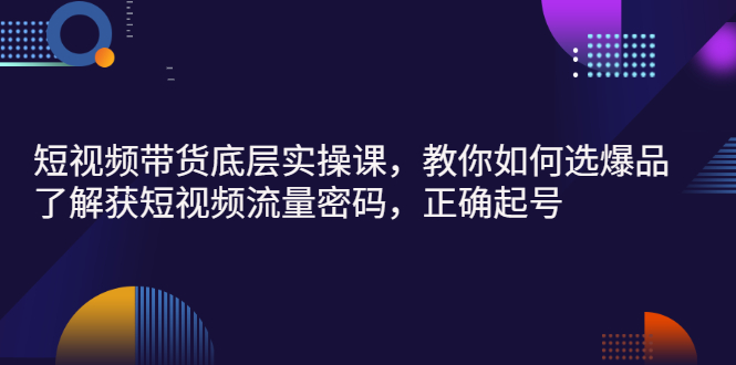 图片[1]-（2685期）短视频带货底层实操课，教你如何选爆品、了解获短视频流量密码，正确起号