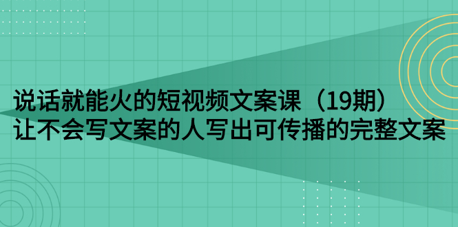 （2679期）说话就能火的短视频文案课：让不会写文案的人写出可传播的完整文案（19期）