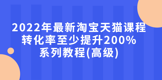 图片[1]-（2660期）2022年最新淘宝天猫课程-转化率至少提升200%系列教程(高级)