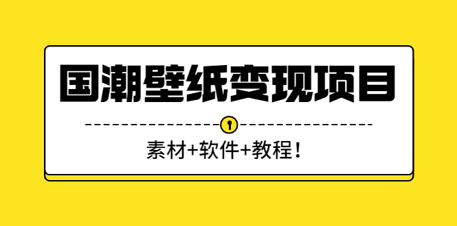 （2636期）国潮壁纸变现项目：新手可操作日赚300+（素材+软件+教程）