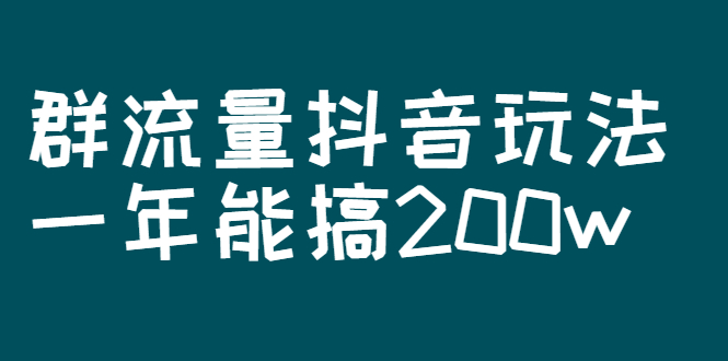 (2619期)某公众号付费文章:群流量抖音玩法,一年能搞200w