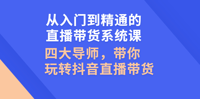 （2601期）从入门到精通的直播带货系统课，四大导师，带你玩转抖音直播带货