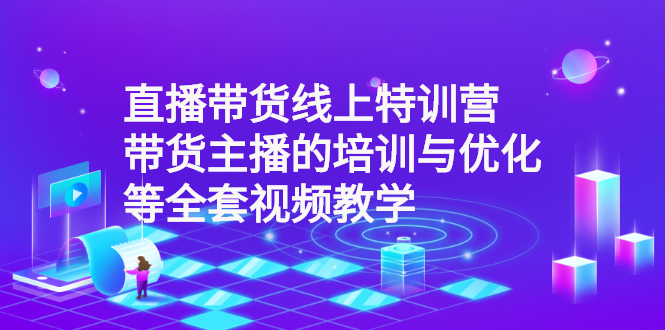 （2590期）直播带货线上特训营：带货主播的培训与优化等全套视频教学