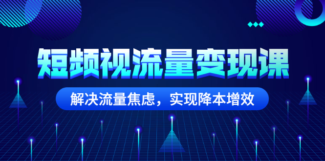 （2567期）短频视流量变现课：解决流量焦虑，实现降本增效