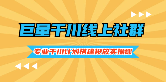 （2491期）巨量千川线上社群，专业千川计划搭建投放实操课价值999元