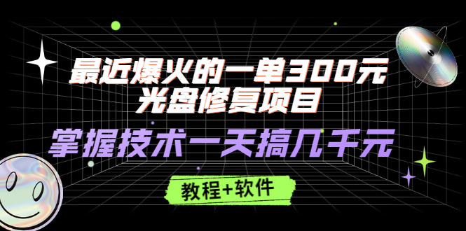 （2489期）最近爆火的一单300元光盘修复项目，掌握技术一天搞几千元【教程+软件】